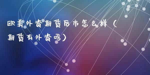 欧美外资期货后市怎么样（期货有外资吗）_https://www.xmqjcw.com_期货行情_第1张