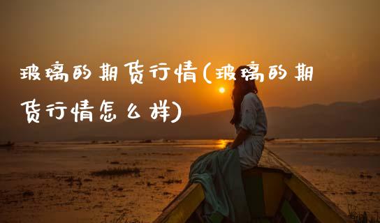 玻璃的期货行情(玻璃的期货行情怎么样)_https://www.xmqjcw.com_期货直播室_第1张