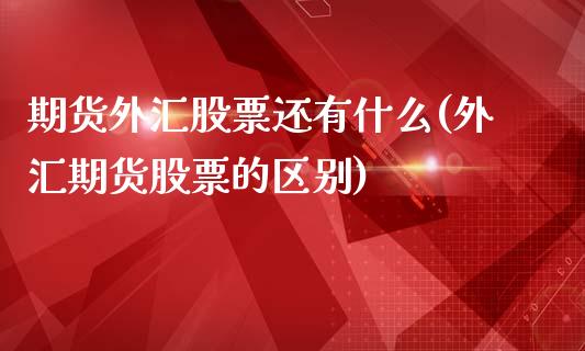 期货外汇股票还有什么(外汇期货股票的区别)_https://www.xmqjcw.com_基金理财_第1张