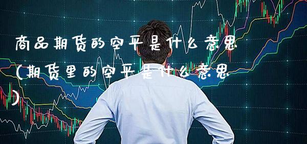 商品期货的空平是什么意思(期货里的空平是什么意思)_https://www.xmqjcw.com_期货行情_第1张