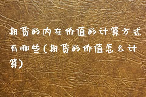 期货的内在价值的计算方式有哪些(期货的价值怎么计算)_https://www.xmqjcw.com_期货百科_第1张