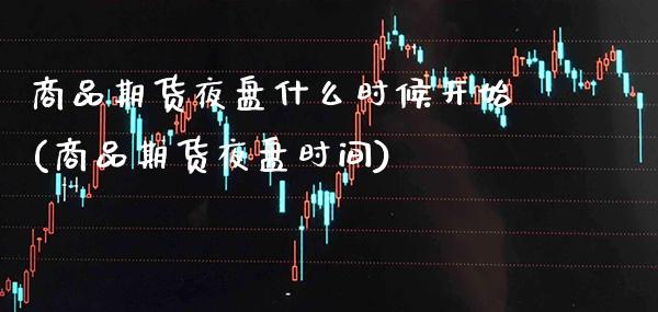 商品期货夜盘什么时候开始(商品期货夜盘时间)_https://www.xmqjcw.com_期货百科_第1张