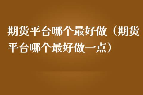 期货平台哪个最好做（期货平台哪个最好做一点）_https://www.xmqjcw.com_期货直播室_第1张