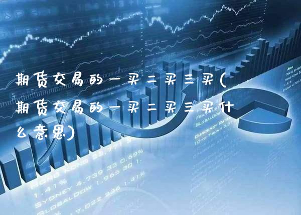期货交易的一买二买三买(期货交易的一买二买三买什么意思)_https://www.xmqjcw.com_期货投资_第1张