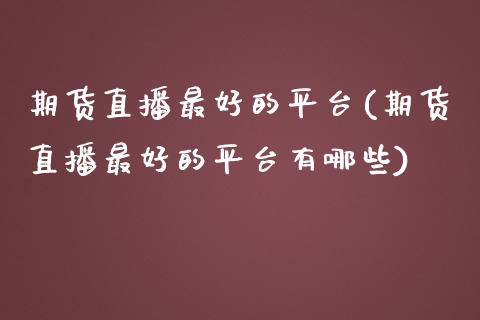 期货直播最好的平台(期货直播最好的平台有哪些)_https://www.xmqjcw.com_期货直播室_第1张