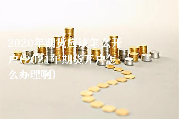 2020年期货应该怎么开户(2021年期货开户怎么办理啊)_https://www.xmqjcw.com_期货开户_第1张