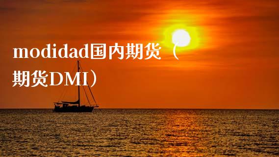 modidad国内期货（期货DMI）_https://www.xmqjcw.com_期货直播室_第1张