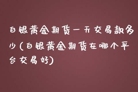 白银黄金期货一天交易款多少(白银黄金期货在哪个平台交易好)_https://www.xmqjcw.com_期货百科_第1张