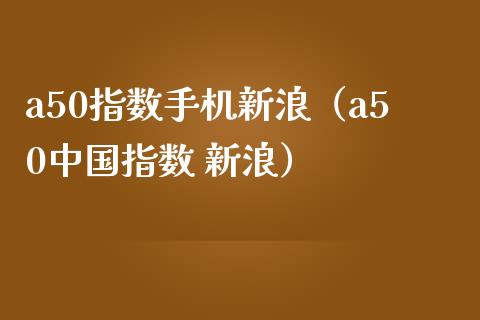 a50指数手机新浪（a50中国指数 新浪）_https://www.xmqjcw.com_期货直播室_第1张