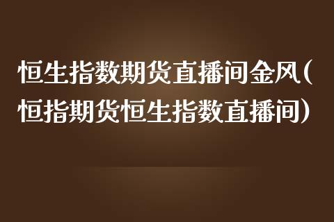恒生指数期货直播间金风(恒指期货恒生指数直播间)_https://www.xmqjcw.com_期货投资_第1张