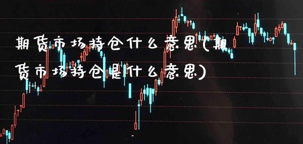 期货市场持仓什么意思(期货市场持仓是什么意思)_https://www.xmqjcw.com_期货百科_第1张