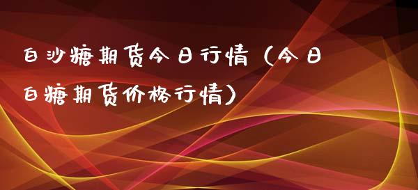 白沙糖期货今日行情（今日白糖期货价格行情）_https://www.xmqjcw.com_期货投资_第1张