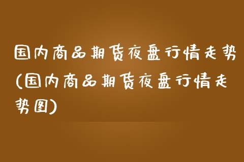 国内商品期货夜盘行情走势(国内商品期货夜盘行情走势图)_https://www.xmqjcw.com_期货行情_第1张