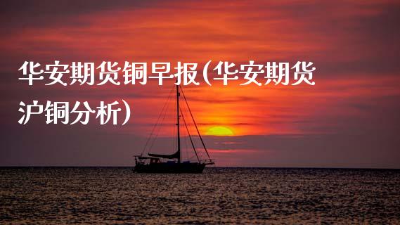 华安期货铜早报(华安期货沪铜分析)_https://www.xmqjcw.com_基金理财_第1张