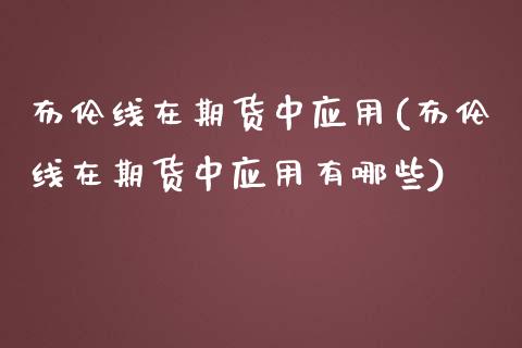 布伦线在期货中应用(布伦线在期货中应用有哪些)_https://www.xmqjcw.com_期货开户_第1张