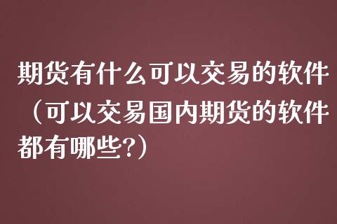 期货有什么可以交易的软件（可以交易国内期货的软件都有哪些?）_https://www.xmqjcw.com_期货直播室_第1张