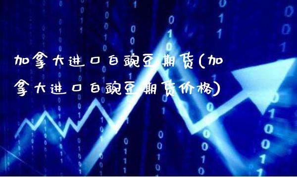 加拿大进口白豌豆期货(加拿大进口白豌豆期货价格)_https://www.xmqjcw.com_期货行情_第1张