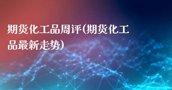 期货化工品周评(期货化工品最新走势)_https://www.xmqjcw.com_期货百科_第1张
