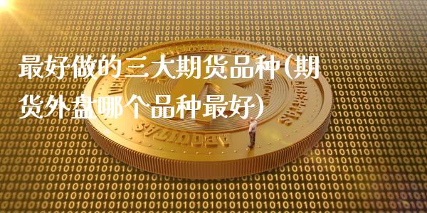 最好做的三大期货品种(期货外盘哪个品种最好)_https://www.xmqjcw.com_基金理财_第1张