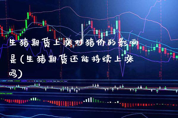 生猪期货上涨对猪价的影响是(生猪期货还能持续上涨吗)_https://www.xmqjcw.com_股票投资_第1张