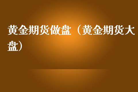 黄金期货做盘（黄金期货大盘）_https://www.xmqjcw.com_期货投资_第1张