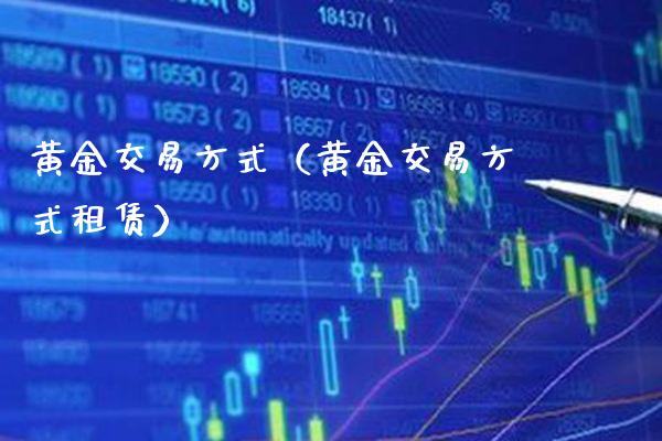 黄金交易方式（黄金交易方式租赁）_https://www.xmqjcw.com_期货投资_第1张