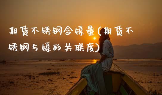期货不锈钢含镍量(期货不锈钢与镍的关联度)_https://www.xmqjcw.com_期货百科_第1张