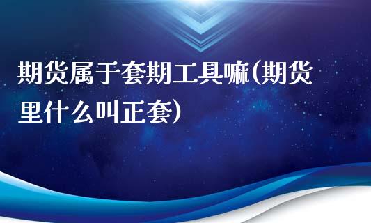 期货属于套期工具嘛(期货里什么叫正套)_https://www.xmqjcw.com_期货百科_第1张