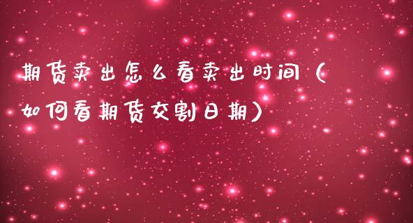 期货卖出怎么看卖出时间（如何看期货交割日期）_https://www.xmqjcw.com_期货直播室_第1张
