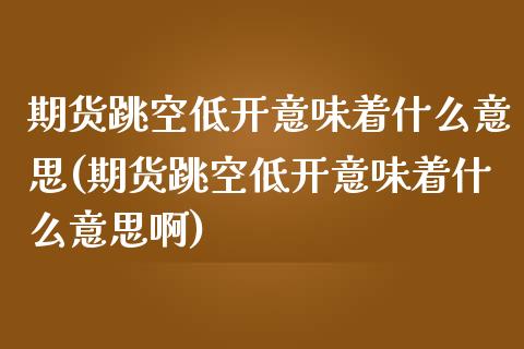 期货跳空低开意味着什么意思(期货跳空低开意味着什么意思啊)_https://www.xmqjcw.com_期货行情_第1张