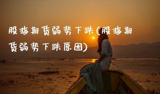 股指期货弱势下跌(股指期货弱势下跌原因)_https://www.xmqjcw.com_基金理财_第1张