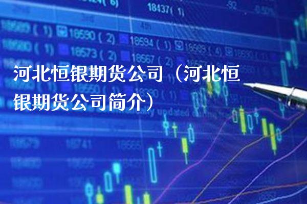 河北恒银期货公司（河北恒银期货公司简介）_https://www.xmqjcw.com_期货行情_第1张