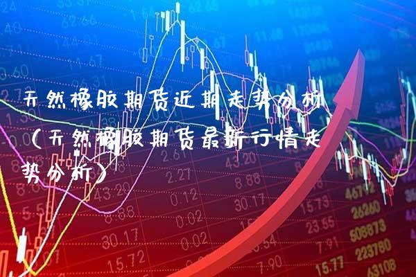 天然橡胶期货近期走势分析（天然橡胶期货最新行情走势分析）_https://www.xmqjcw.com_期货投资_第1张