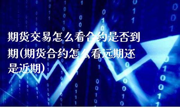 期货交易怎么看合约是否到期(期货合约怎么看远期还是近期)_https://www.xmqjcw.com_期货百科_第1张