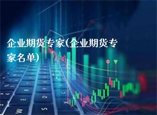 企业期货专家(企业期货专家名单)_https://www.xmqjcw.com_期货投资_第1张