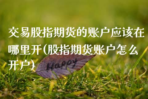 交易股指期货的账户应该在哪里开(股指期货账户怎么开户)_https://www.xmqjcw.com_期货开户_第1张