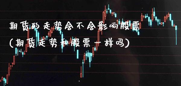 期货的走势会不会影响股票(期货走势和股票一样吗)_https://www.xmqjcw.com_期货百科_第1张
