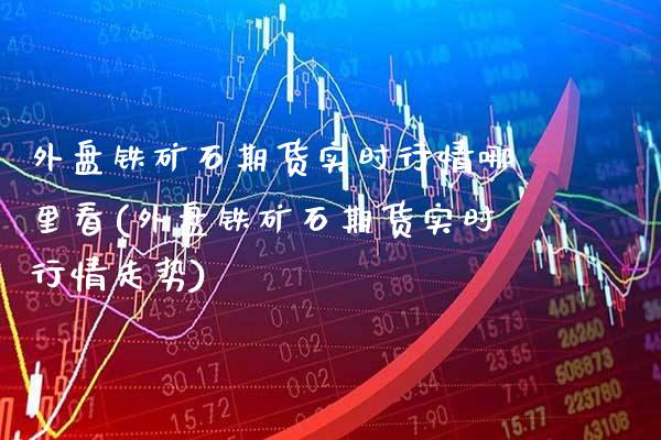 外盘铁矿石期货实时行情哪里看(外盘铁矿石期货实时行情走势)_https://www.xmqjcw.com_期货投资_第1张