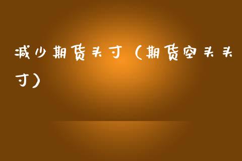 减少期货头寸（期货空头头寸）_https://www.xmqjcw.com_期货投资_第1张