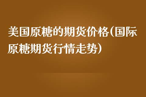 美国原糖的期货价格(国际原糖期货行情走势)_https://www.xmqjcw.com_期货行情_第1张