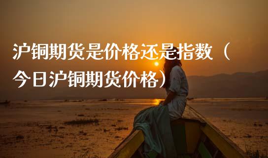 沪铜期货是价格还是指数（今日沪铜期货价格）_https://www.xmqjcw.com_期货直播室_第1张