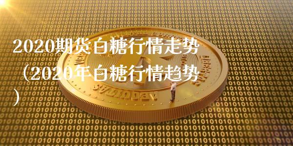 2020期货白糖行情走势（2020年白糖行情趋势）_https://www.xmqjcw.com_期货直播室_第1张
