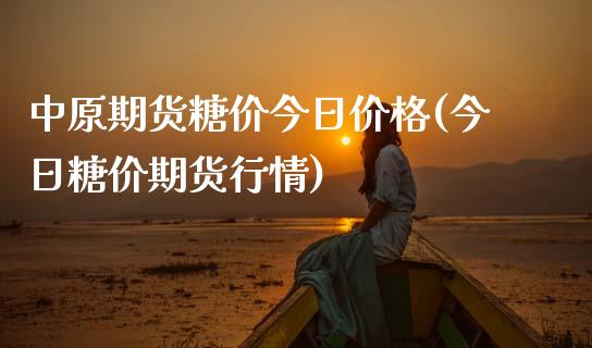 中原期货糖价今日价格(今日糖价期货行情)_https://www.xmqjcw.com_期货行情_第1张