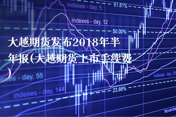 大越期货发布2018年半年报(大越期货上市手续费)_https://www.xmqjcw.com_期货行情_第1张