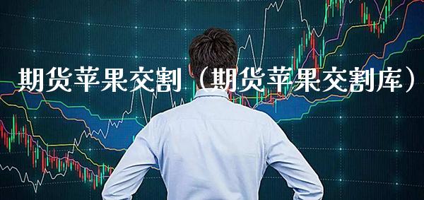 期货苹果交割（期货苹果交割库）_https://www.xmqjcw.com_期货直播室_第1张