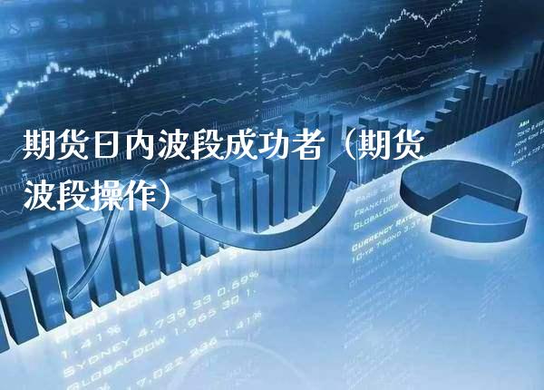 期货日内波段成功者（期货波段操作）_https://www.xmqjcw.com_期货直播室_第1张