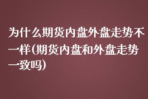 为什么期货内盘外盘走势不一样(期货内盘和外盘走势一致吗)_https://www.xmqjcw.com_期货百科_第1张