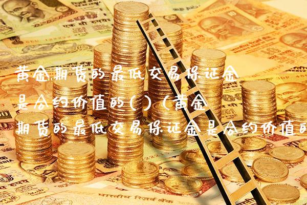 黄金期货的最低交易保证金是合约价值的( )（黄金期货的最低交易保证金是合约价值的）_https://www.xmqjcw.com_期货直播室_第1张