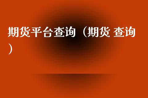 期货平台查询（期货 查询）_https://www.xmqjcw.com_期货行情_第1张
