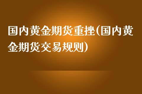 国内黄金期货重挫(国内黄金期货交易规则)_https://www.xmqjcw.com_期货百科_第1张